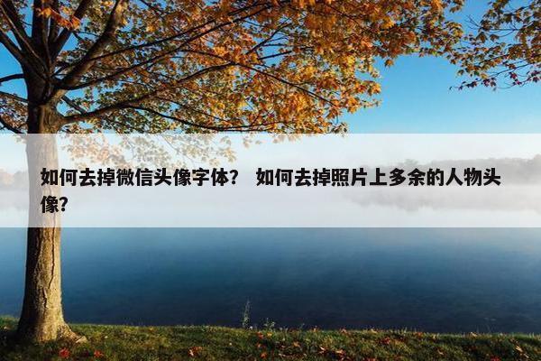 如何去掉微信头像字体？ 如何去掉照片上多余的人物头像？