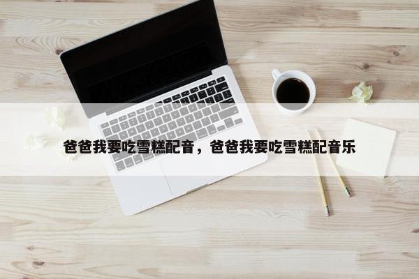 爸爸我要吃雪糕配音，爸爸我要吃雪糕配音乐