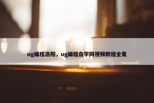 ug编程洛阳，ug编程自学网视频教程全集