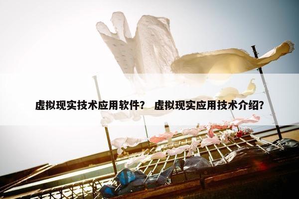 虚拟现实技术应用软件？ 虚拟现实应用技术介绍？