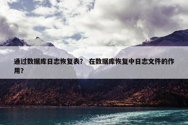 通过数据库日志恢复表？ 在数据库恢复中日志文件的作用？