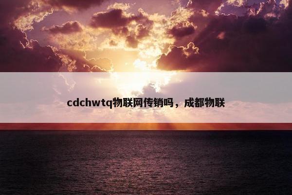 cdchwtq物联网传销吗，成都物联