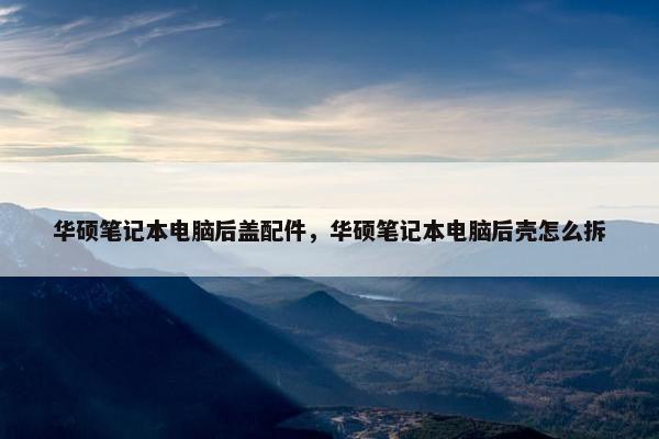 华硕笔记本电脑后盖配件，华硕笔记本电脑后壳怎么拆