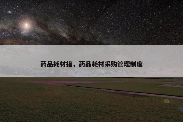 药品耗材指，药品耗材采购管理制度