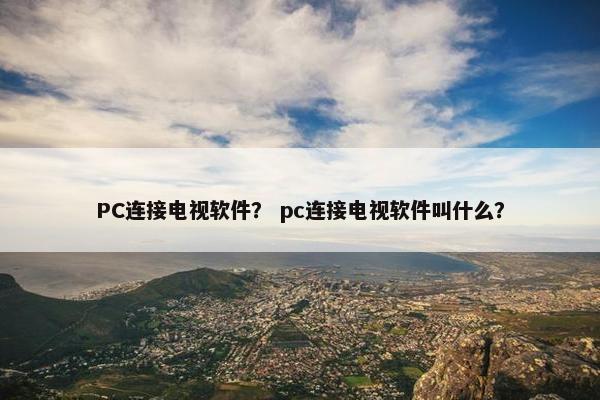 PC连接电视软件？ pc连接电视软件叫什么？