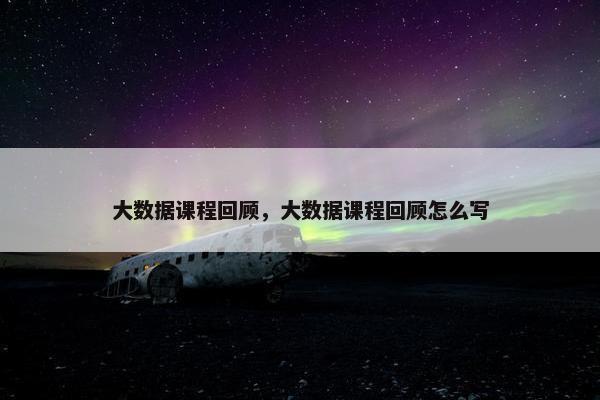 大数据课程回顾，大数据课程回顾怎么写