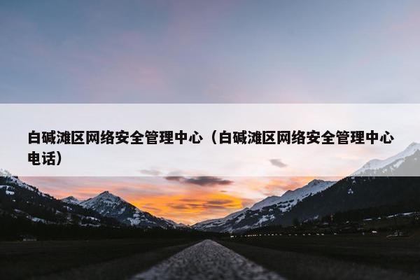 白碱滩区网络安全管理中心（白碱滩区网络安全管理中心电话）