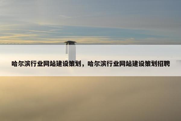 哈尔滨行业网站建设策划，哈尔滨行业网站建设策划招聘