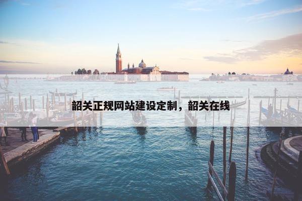 韶关正规网站建设定制，韶关在线