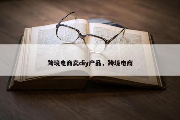 跨境电商卖diy产品，跨境电商