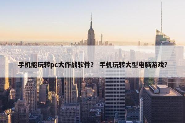 手机能玩转pc大作战软件？ 手机玩转大型电脑游戏？