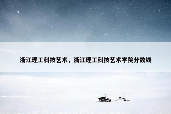 浙江理工科技艺术，浙江理工科技艺术学院分数线