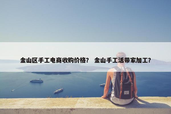 金山区手工电商收购价格？ 金山手工活带家加工？