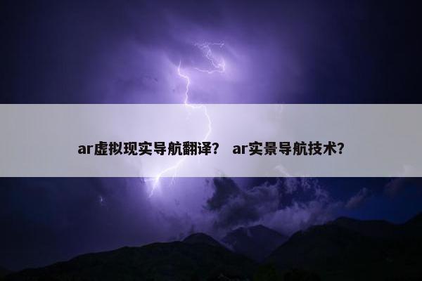 ar虚拟现实导航翻译？ ar实景导航技术？