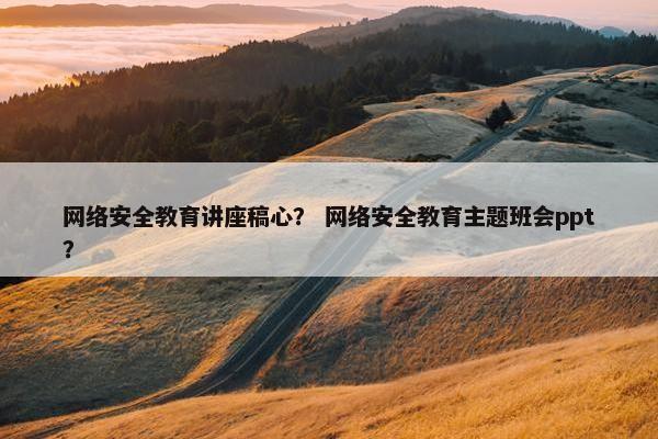网络安全教育讲座稿心？ 网络安全教育主题班会ppt？