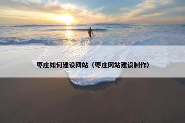枣庄如何建设网站（枣庄网站建设制作）