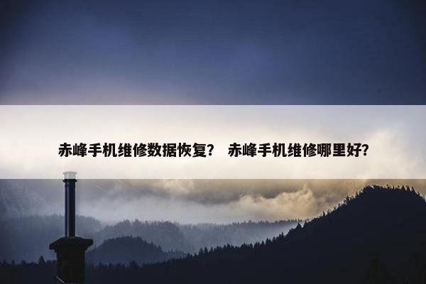 赤峰手机维修数据恢复？ 赤峰手机维修哪里好？