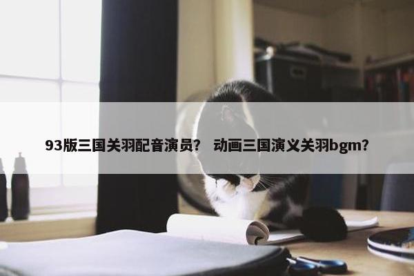 93版三国关羽配音演员？ 动画三国演义关羽bgm？