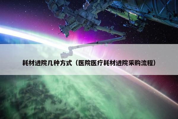 耗材进院几种方式（医院医疗耗材进院采购流程）