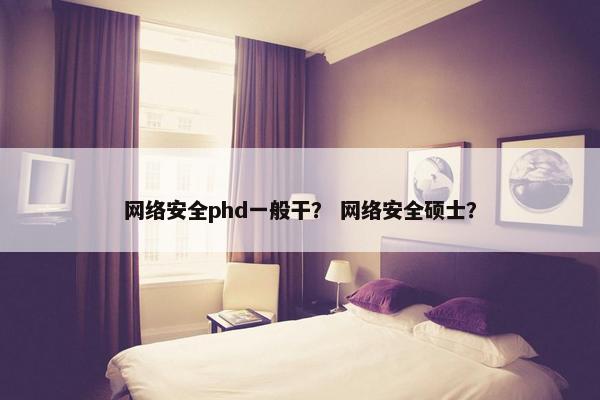网络安全phd一般干？ 网络安全硕士？