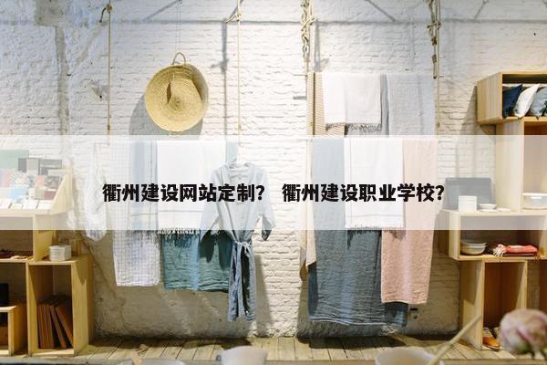 衢州建设网站定制？ 衢州建设职业学校？