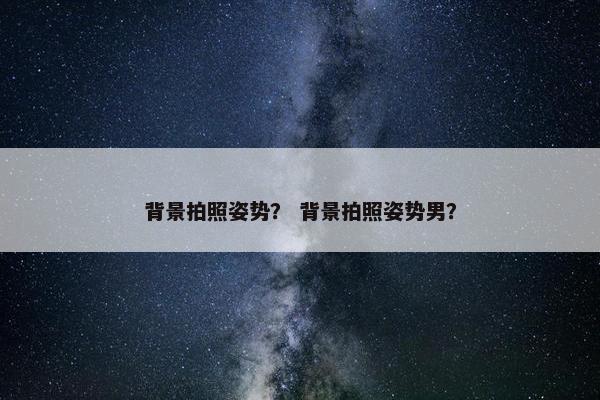 背景拍照姿势？ 背景拍照姿势男？