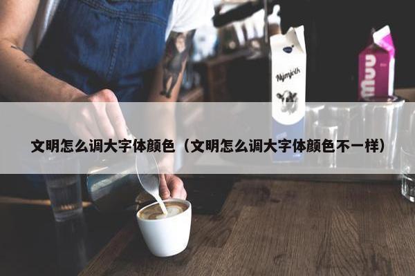 文明怎么调大字体颜色（文明怎么调大字体颜色不一样）