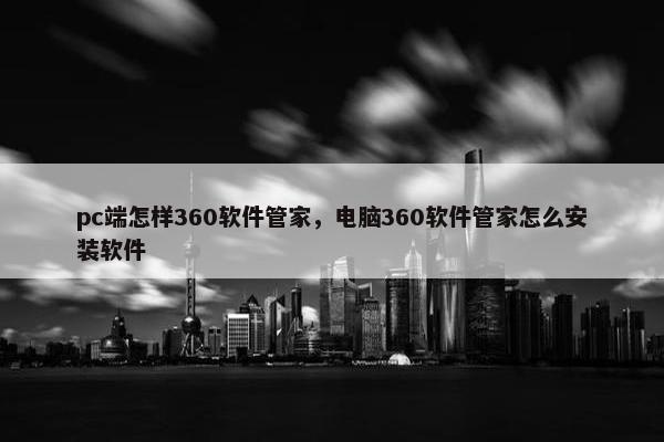 pc端怎样360软件管家，电脑360软件管家怎么安装软件