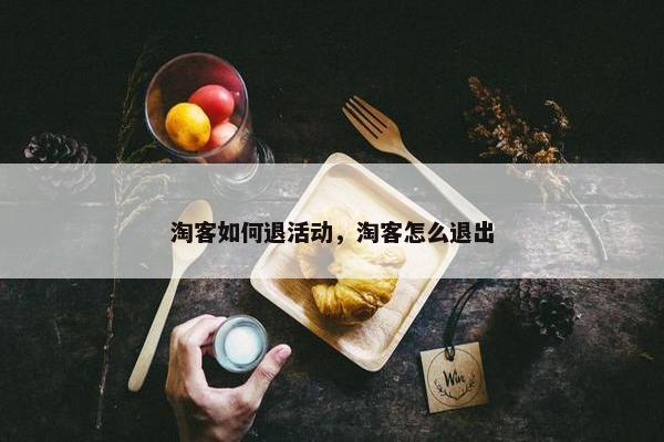 淘客如何退活动，淘客怎么退出