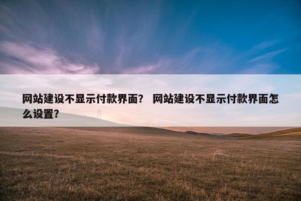 网站建设不显示付款界面？ 网站建设不显示付款界面怎么设置？