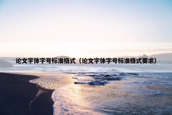 论文字体字号标准格式（论文字体字号标准格式要求）