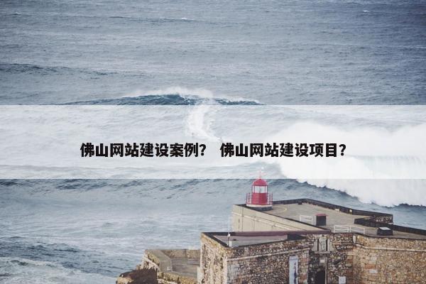 佛山网站建设案例？ 佛山网站建设项目？