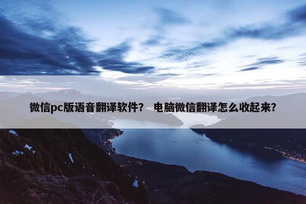 微信pc版语音翻译软件？ 电脑微信翻译怎么收起来？