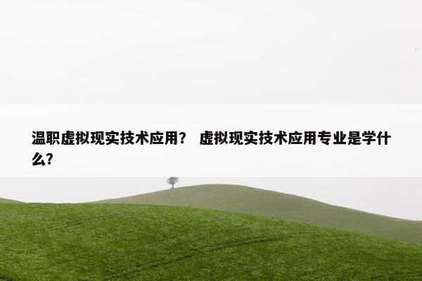 温职虚拟现实技术应用？ 虚拟现实技术应用专业是学什么？