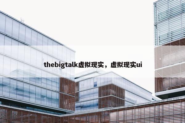thebigtalk虚拟现实，虚拟现实ui