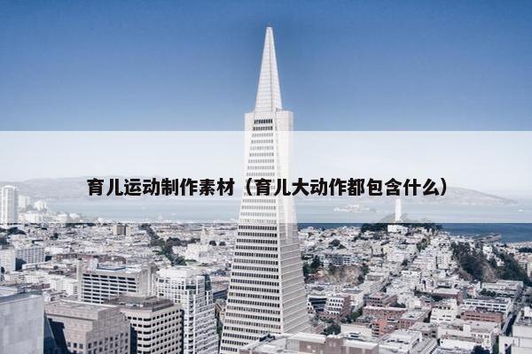 育儿运动制作素材（育儿大动作都包含什么）