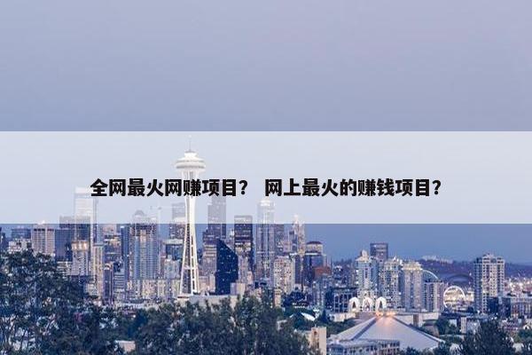 全网最火网赚项目？ 网上最火的赚钱项目？