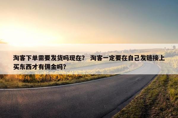 淘客下单需要发货吗现在？ 淘客一定要在自己发链接上买东西才有佣金吗？