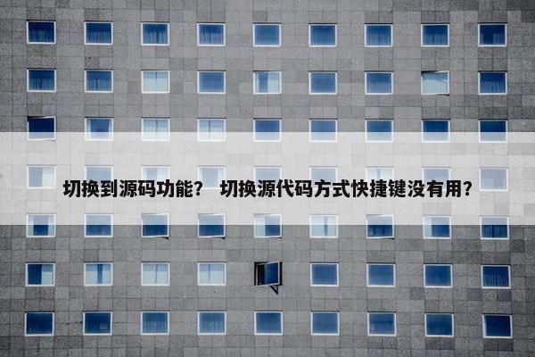 切换到源码功能？ 切换源代码方式快捷键没有用？
