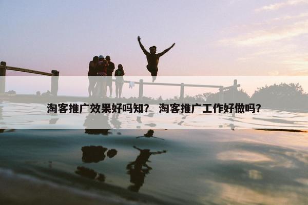 淘客推广效果好吗知？ 淘客推广工作好做吗？