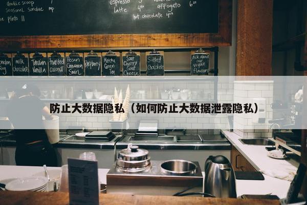 防止大数据隐私（如何防止大数据泄露隐私）