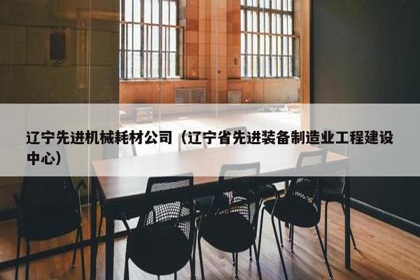 辽宁先进机械耗材公司（辽宁省先进装备制造业工程建设中心）