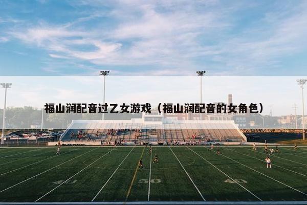 福山润配音过乙女游戏（福山润配音的女角色）