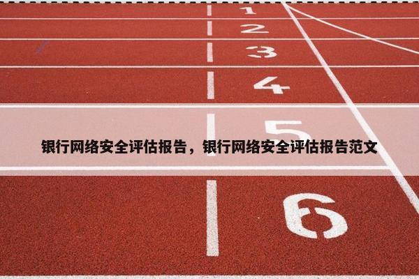 银行网络安全评估报告，银行网络安全评估报告范文