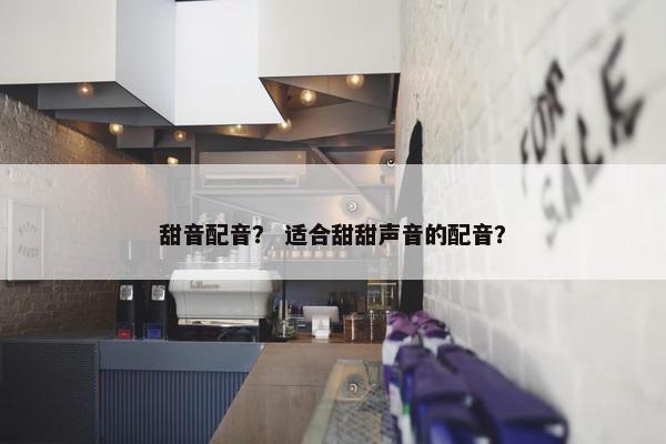 甜音配音？ 适合甜甜声音的配音？