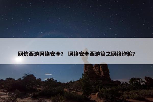 网信西游网络安全？ 网络安全西游篇之网络诈骗？