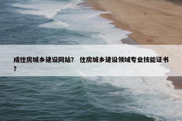 成住房城乡建设网站？ 住房城乡建设领域专业技能证书？