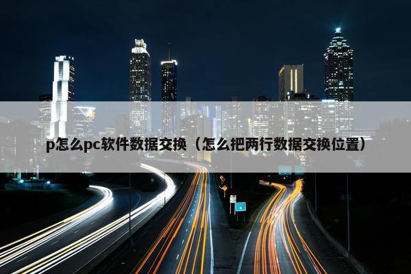 p怎么pc软件数据交换（怎么把两行数据交换位置）