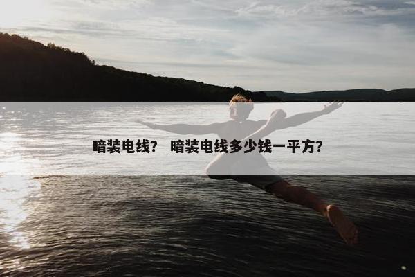 暗装电线？ 暗装电线多少钱一平方？