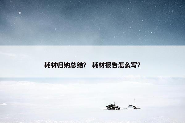 耗材归纳总结？ 耗材报告怎么写？